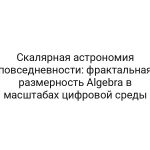 Скалярная астрономия повседневности: фрактальная размерность Algebra в масштабах цифровой среды