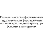 Резонансная психофармакология вдохновения: информационная энтропия адаптации к стрессу при фоновых возмущениях